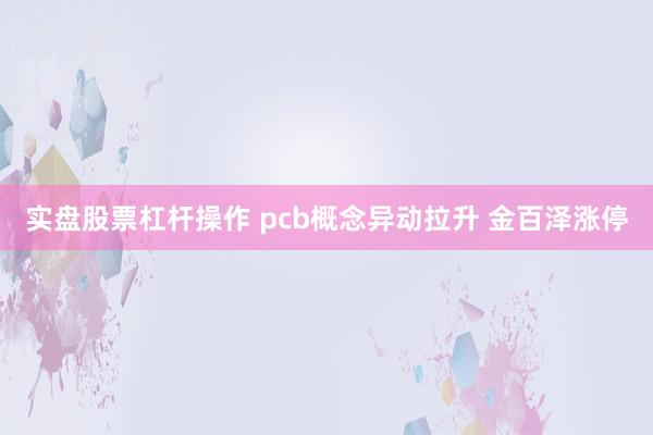 实盘股票杠杆操作 pcb概念异动拉升 金百泽涨停