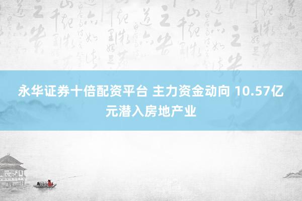 永华证券十倍配资平台 主力资金动向 10.57亿元潜入房地产业