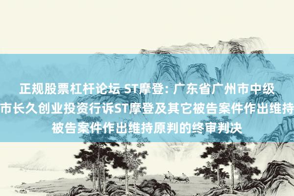 正规股票杠杆论坛 ST摩登: 广东省广州市中级人民法院对东莞市长久创业投资行诉ST摩登及其它被告案件作出维持原判的终审判决