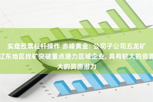 实盘股票杠杆操作 赤峰黄金: 公司子公司五龙矿业是辽东地区找矿突破重点潜力区域企业, 具有较大的资源潜力