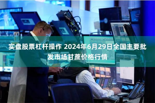 实盘股票杠杆操作 2024年6月29日全国主要批发市场甘蔗价格行情