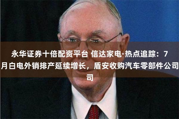 永华证券十倍配资平台 信达家电·热点追踪：7月白电外销排产延续增长，盾安收购汽车零部件公司