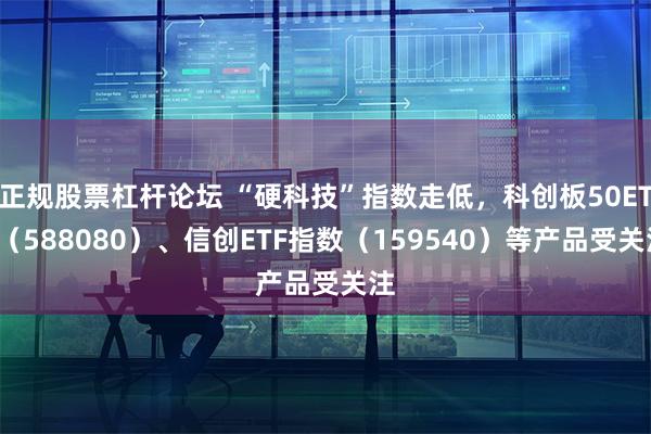 正规股票杠杆论坛 “硬科技”指数走低，科创板50ETF（588080）、信创ETF指数（159540）等产品受关注