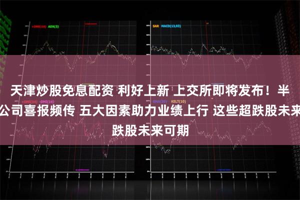 天津炒股免息配资 利好上新 上交所即将发布！半导体公司喜报频传 五大因素助力业绩上行 这些超跌股未来可期