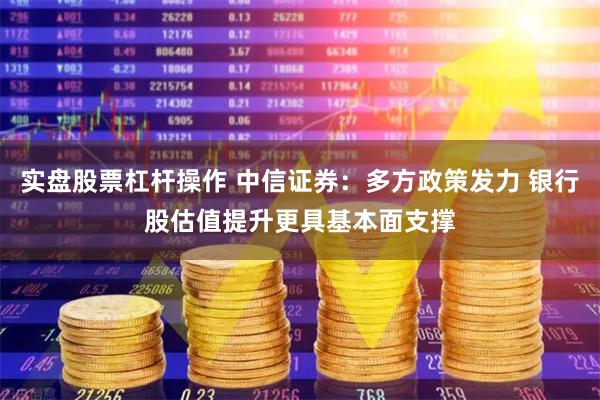 实盘股票杠杆操作 中信证券：多方政策发力 银行股估值提升更具基本面支撑