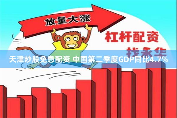 天津炒股免息配资 中国第二季度GDP同比4.7%