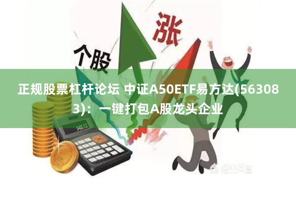 正规股票杠杆论坛 中证A50ETF易方达(563083)：一键打包A股龙头企业