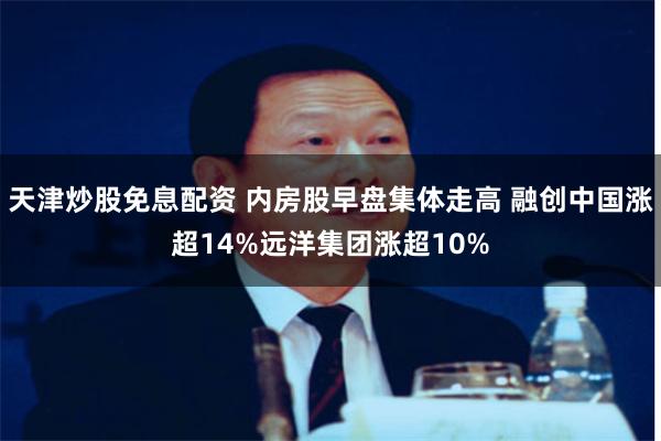 天津炒股免息配资 内房股早盘集体走高 融创中国涨超14%远洋集团涨超10%