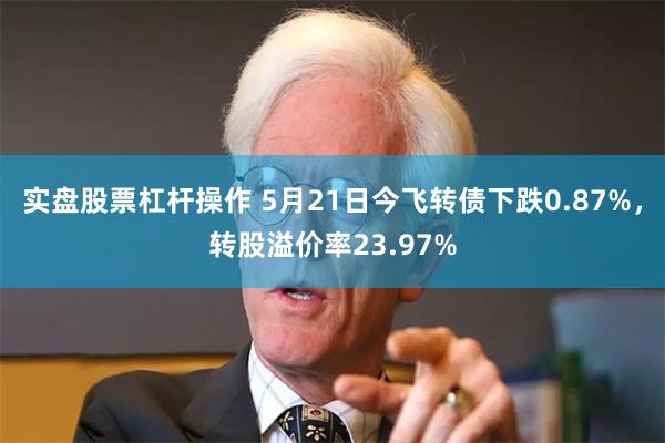 实盘股票杠杆操作 5月21日今飞转债下跌0.87%，转股溢价率23.97%