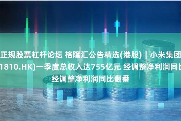 正规股票杠杆论坛 格隆汇公告精选(港股)︱小米集团-W(01810.HK)一季度总收入达755亿元 经调整净利润同比翻番