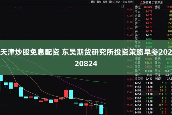 天津炒股免息配资 东吴期货研究所投资策略早参20220824