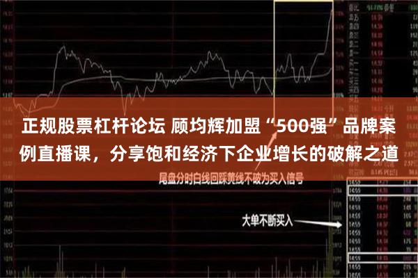 正规股票杠杆论坛 顾均辉加盟“500强”品牌案例直播课，分享饱和经济下企业增长的破解之道