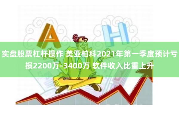 实盘股票杠杆操作 美亚柏科2021年第一季度预计亏损2200万-3400万 软件收入比重上升