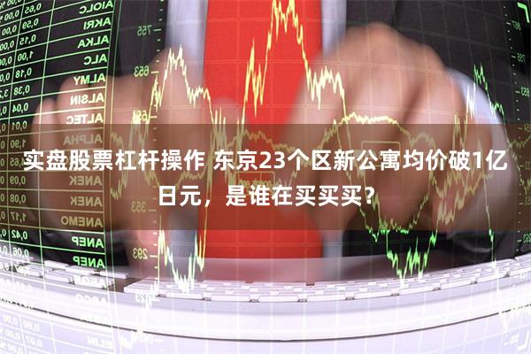 实盘股票杠杆操作 东京23个区新公寓均价破1亿日元，是谁在买买买？