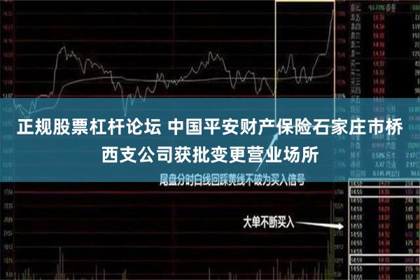 正规股票杠杆论坛 中国平安财产保险石家庄市桥西支公司获批变更营业场所