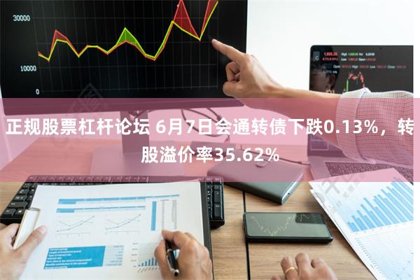 正规股票杠杆论坛 6月7日会通转债下跌0.13%，转股溢价率35.62%