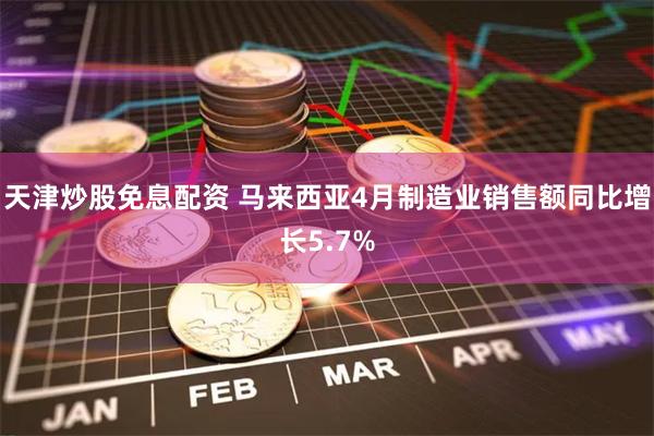 天津炒股免息配资 马来西亚4月制造业销售额同比增长5.7%