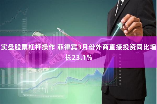 实盘股票杠杆操作 菲律宾3月份外商直接投资同比增长23.1%