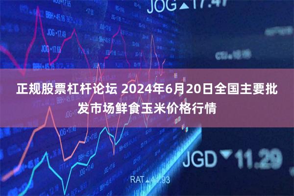 正规股票杠杆论坛 2024年6月20日全国主要批发市场鲜食玉米价格行情