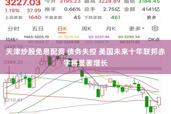 天津炒股免息配资 债务失控 美国未来十年联邦赤字将显著增长