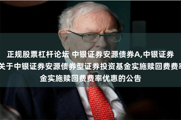 正规股票杠杆论坛 中银证券安源债券A,中银证券安源债券C: 关于中银证券安源债券型证券投资基金实施赎回费费率优惠的公告