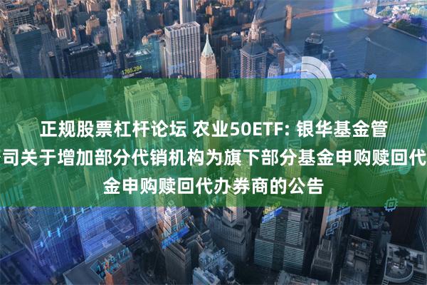 正规股票杠杆论坛 农业50ETF: 银华基金管理股份有限公司关于增加部分代销机构为旗下部分基金申购赎回代办券商的公告