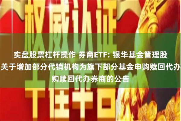 实盘股票杠杆操作 券商ETF: 银华基金管理股份有限公司关于增加部分代销机构为旗下部分基金申购赎回代办券商的公告