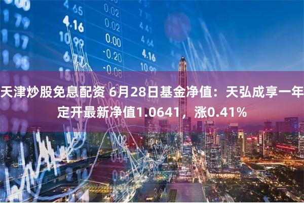 天津炒股免息配资 6月28日基金净值：天弘成享一年定开最新净值1.0641，涨0.41%