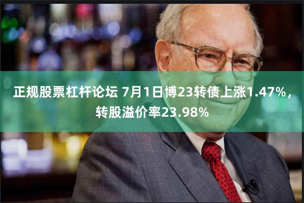 正规股票杠杆论坛 7月1日博23转债上涨1.47%，转股溢价率23.98%