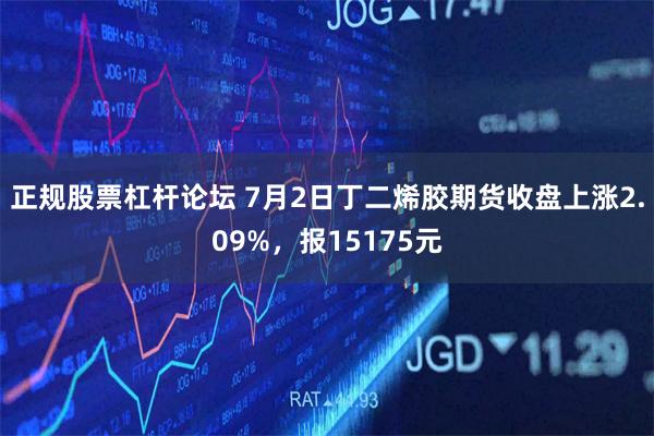 正规股票杠杆论坛 7月2日丁二烯胶期货收盘上涨2.09%，报15175元