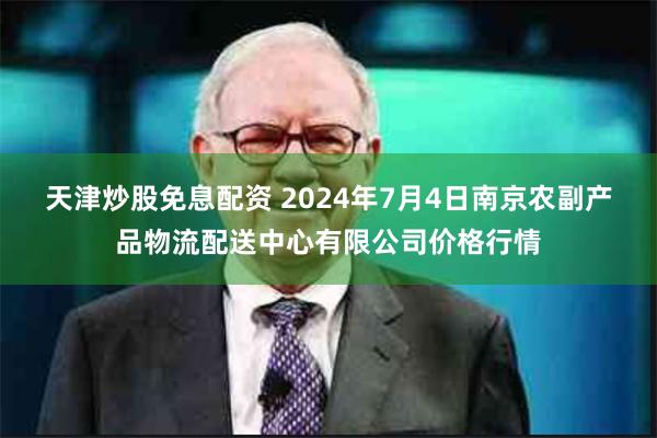 天津炒股免息配资 2024年7月4日南京农副产品物流配送中心有限公司价格行情