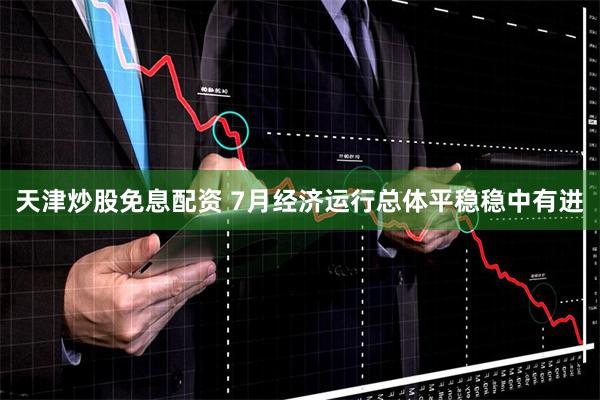 天津炒股免息配资 7月经济运行总体平稳稳中有进