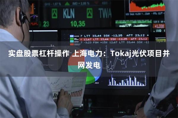 实盘股票杠杆操作 上海电力：Tokaj光伏项目并网发电