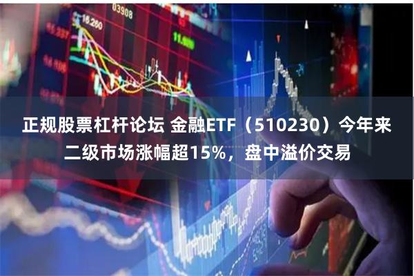 正规股票杠杆论坛 金融ETF（510230）今年来二级市场涨幅超15%，盘中溢价交易