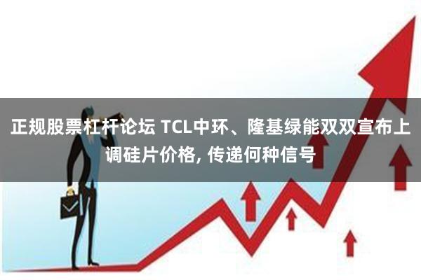 正规股票杠杆论坛 TCL中环、隆基绿能双双宣布上调硅片价格, 传递何种信号