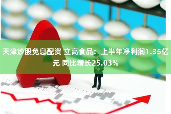 天津炒股免息配资 立高食品：上半年净利润1.35亿元 同比增长25.03%