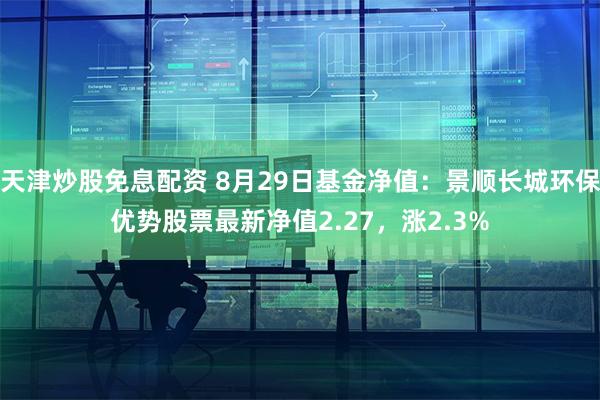 天津炒股免息配资 8月29日基金净值：景顺长城环保优势股票最新净值2.27，涨2.3%