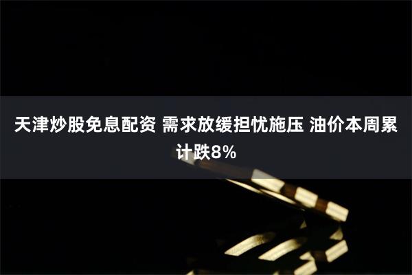 天津炒股免息配资 需求放缓担忧施压 油价本周累计跌8%