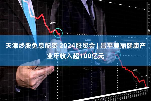 天津炒股免息配资 2024服贸会 | 昌平美丽健康产业年收入超100亿元