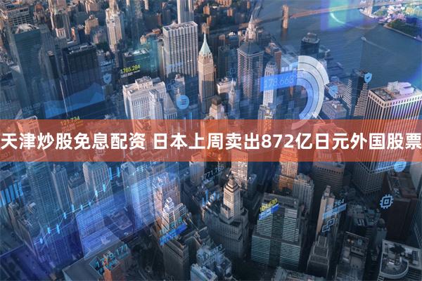 天津炒股免息配资 日本上周卖出872亿日元外国股票