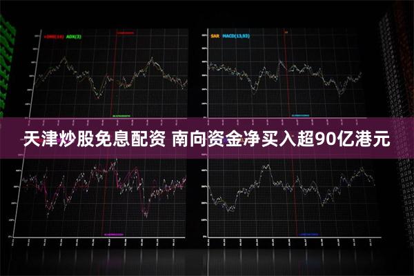 天津炒股免息配资 南向资金净买入超90亿港元